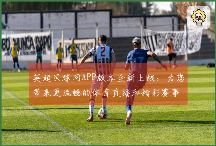 英超买球网APP版本全新上线，为您带来更流畅的体育直播和精彩赛事体验