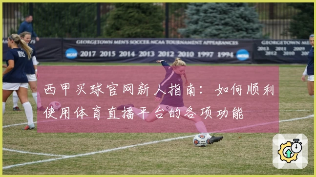 西甲买球官网新人指南：如何顺利使用体育直播平台的各项功能