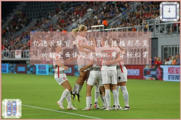 亿德买球官网：体育直播精彩尽览，功能全面体验流畅，带你轻松掌握使用指南