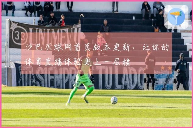 沙巴买球网首页版本更新，让你的体育直播体验更上一层楼