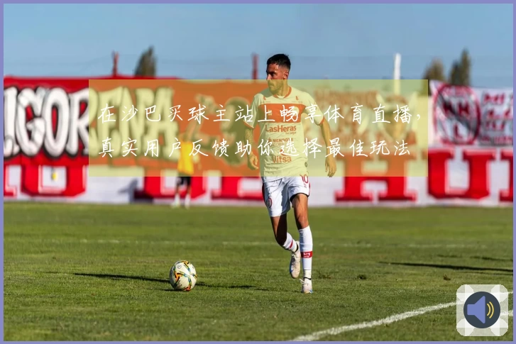 在沙巴买球主站上畅享体育直播，真实用户反馈助你选择最佳玩法