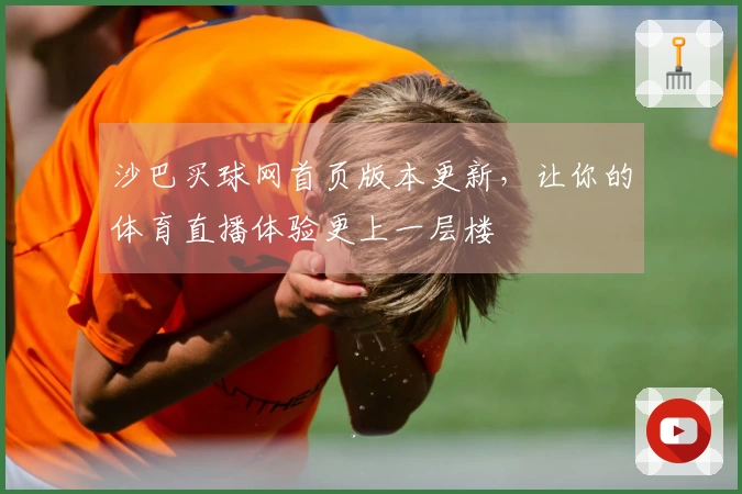 沙巴买球网首页版本更新，让你的体育直播体验更上一层楼